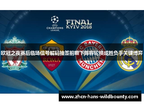 欧冠之夜赛后临场信号解码抽签前瞻下阵容轮换成胜负手关键博弈