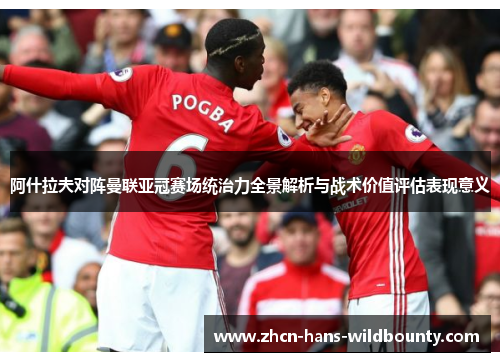 阿什拉夫对阵曼联亚冠赛场统治力全景解析与战术价值评估表现意义