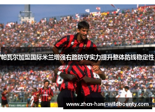 帕瓦尔加盟国际米兰增强右路防守实力提升整体防线稳定性 帕瓦尔加盟国际米兰增强右路防守实力提升整体防线稳定性