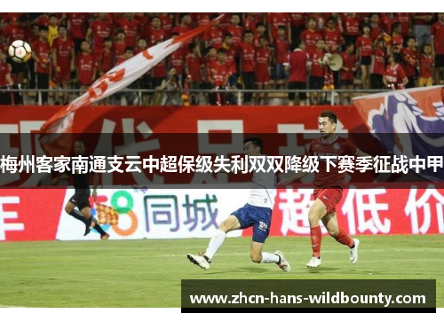 梅州客家南通支云中超保级失利双双降级下赛季征战中甲 梅州客家南通支云中超保级失利双双降级下赛季征战中甲
