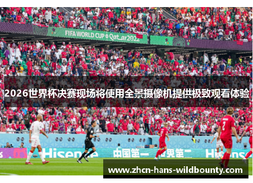 2026世界杯决赛现场将使用全景摄像机提供极致观看体验 2026世界杯决赛现场将使用全景摄像机提供极致观看体验