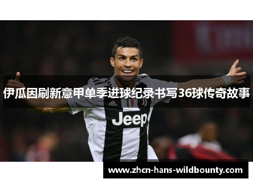 伊瓜因刷新意甲单季进球纪录书写36球传奇故事 伊瓜因刷新意甲单季进球纪录书写36球传奇故事