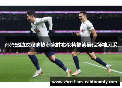 孙兴慜助攻双响热刺完胜布伦特福德展现领袖风采 孙兴慜助攻双响热刺完胜布伦特福德展现领袖风采
