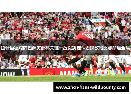 拉什福德对阵巴萨美洲杯关键一战以决定性表现改写比赛命运全局