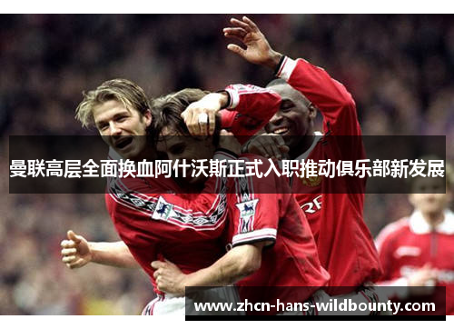 曼联高层全面换血阿什沃斯正式入职推动俱乐部新发展