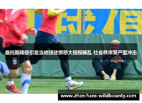 桑托斯降级引发当地球迷愤怒大规模骚乱 社会秩序受严重冲击