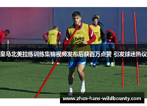 皇马北美拉练训练集锦视频发布后获百万点赞 引发球迷热议