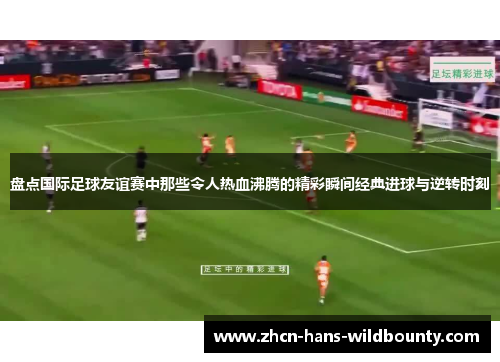 盘点国际足球友谊赛中那些令人热血沸腾的精彩瞬间经典进球与逆转时刻