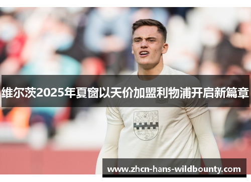 维尔茨2025年夏窗以天价加盟利物浦开启新篇章