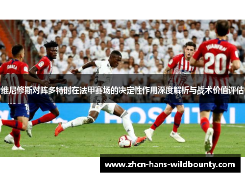 维尼修斯对阵多特时在法甲赛场的决定性作用深度解析与战术价值评估