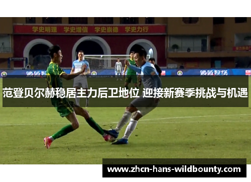 范登贝尔赫稳居主力后卫地位 迎接新赛季挑战与机遇