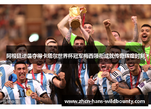 阿根廷逆袭夺得卡塔尔世界杯冠军梅西领衔成就传奇辉煌时刻