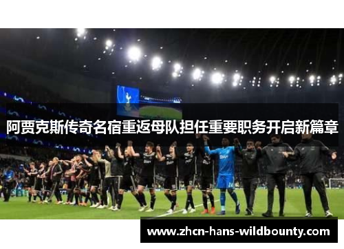 阿贾克斯传奇名宿重返母队担任重要职务开启新篇章