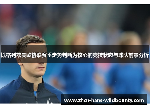 以格列兹曼欧协联赛季走势判断为核心的竞技状态与球队前景分析