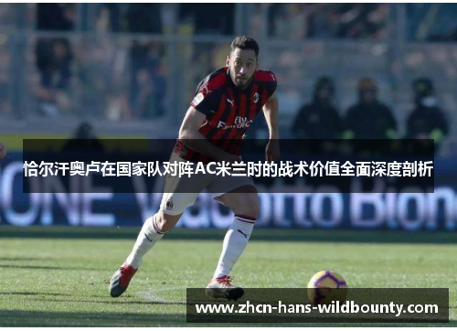 恰尔汗奥卢在国家队对阵AC米兰时的战术价值全面深度剖析 恰尔汗奥卢在国家队对阵AC米兰时的战术价值全面深度剖析