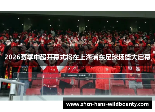2026赛季中超开幕式将在上海浦东足球场盛大启幕 2026赛季中超开幕式将在上海浦东足球场盛大启幕