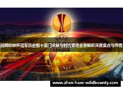 回顾欧联杯冠军历史前十豪门荣耀与时代更迭全景解析深度盘点与传奇 回顾欧联杯冠军历史前十豪门荣耀与时代更迭全景解析深度盘点与传奇