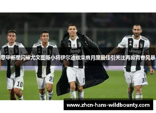 意甲新星闪耀尤文图斯小将伊尔迪兹荣膺月度最佳引关注再掀青春风暴 意甲新星闪耀尤文图斯小将伊尔迪兹荣膺月度最佳引关注再掀青春风暴