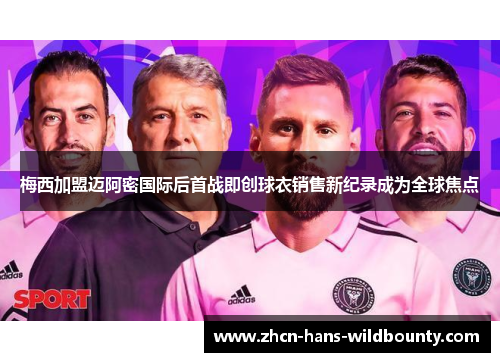 梅西加盟迈阿密国际后首战即创球衣销售新纪录成为全球焦点