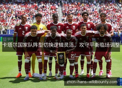 卡塔尔国家队阵型切换逻辑灵活,攻守平衡临场调整 卡塔尔国家队阵型切换逻辑灵活,攻守平衡临场调整